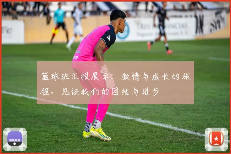 篮球班汇报展示：激情与成长的旅程，见证我们的团结与进步