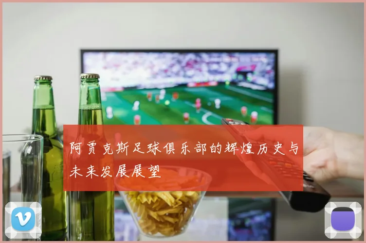 阿贾克斯足球俱乐部的辉煌历史与未来发展展望