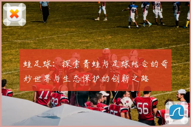 蛙足球：探索青蛙与足球结合的奇妙世界与生态保护的创新之路