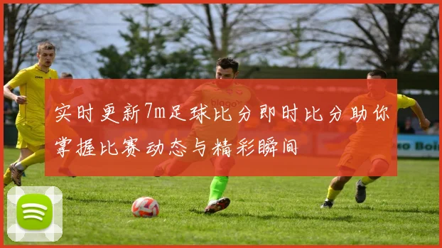 实时更新7m足球比分即时比分助你掌握比赛动态与精彩瞬间