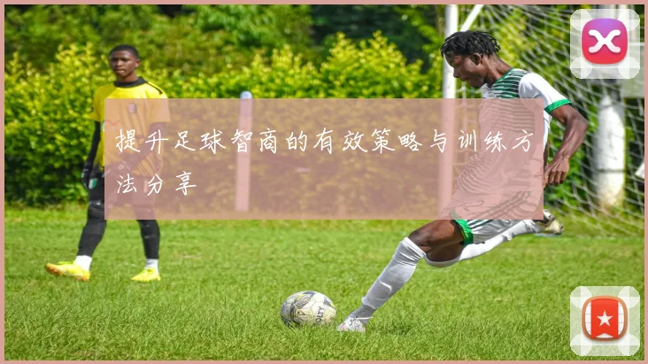 提升足球智商的有效策略与训练方法分享
