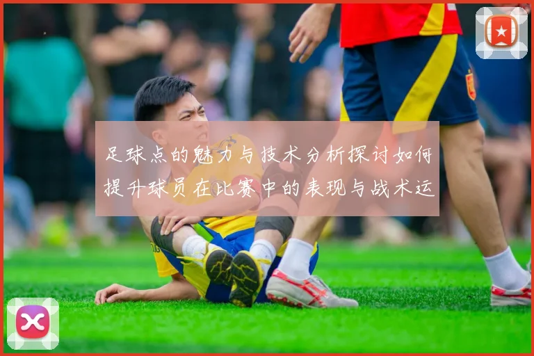 足球点的魅力与技术分析探讨如何提升球员在比赛中的表现与战术运用