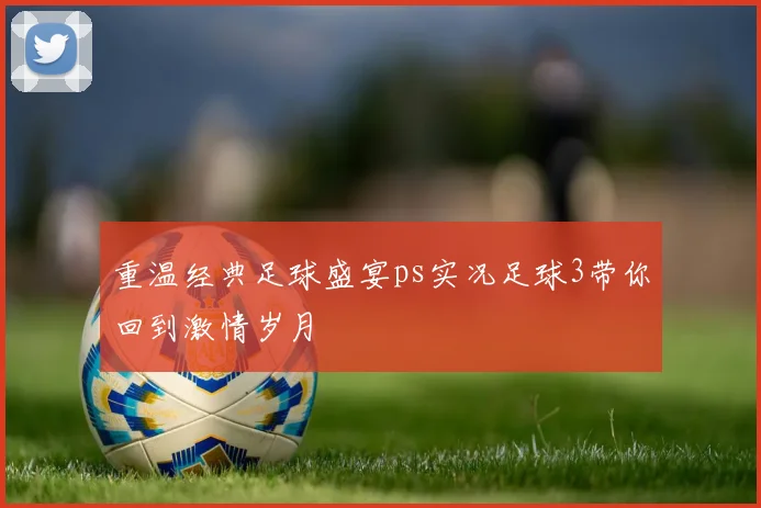 重温经典足球盛宴ps实况足球3带你回到激情岁月