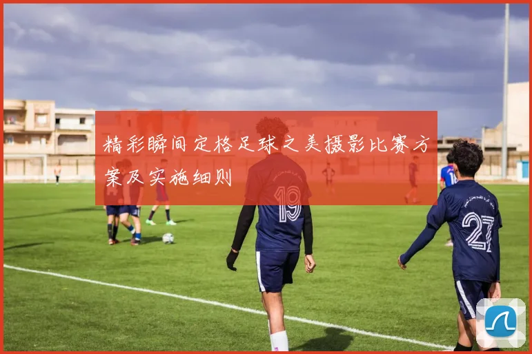 精彩瞬间定格足球之美摄影比赛方案及实施细则