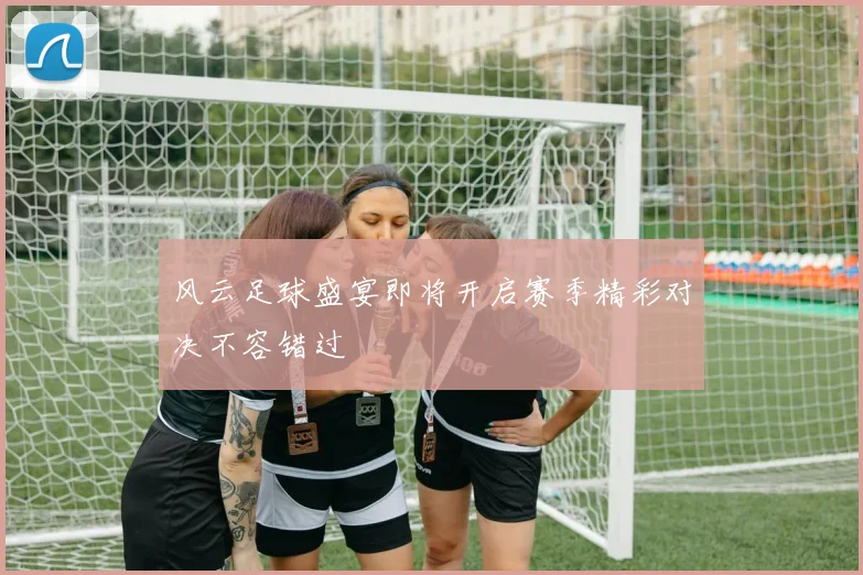 风云足球盛宴即将开启赛季精彩对决不容错过