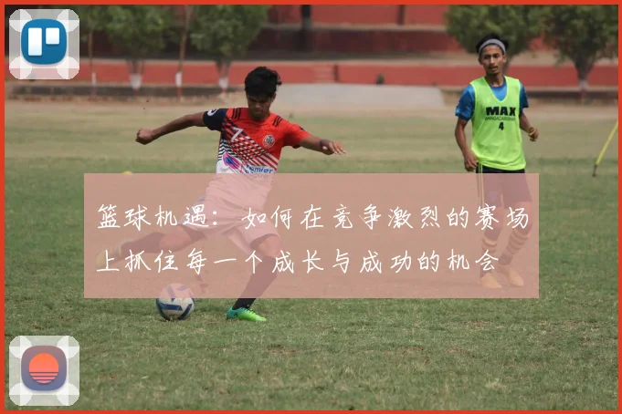 篮球机遇：如何在竞争激烈的赛场上抓住每一个成长与成功的机会