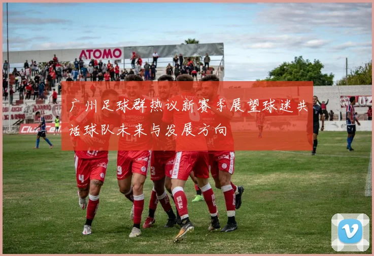 广州足球群热议新赛季展望球迷共话球队未来与发展方向