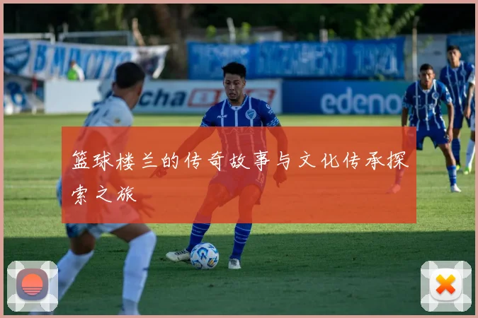 篮球楼兰的传奇故事与文化传承探索之旅